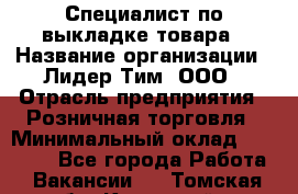 Специалист по выкладке товара › Название организации ­ Лидер Тим, ООО › Отрасль предприятия ­ Розничная торговля › Минимальный оклад ­ 25 000 - Все города Работа » Вакансии   . Томская обл.,Кедровый г.